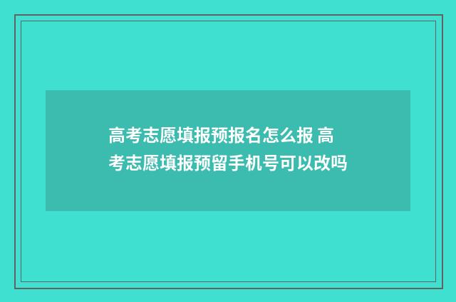 高考志愿填报预报名怎么报 高考志愿填报预留手机号可以改吗