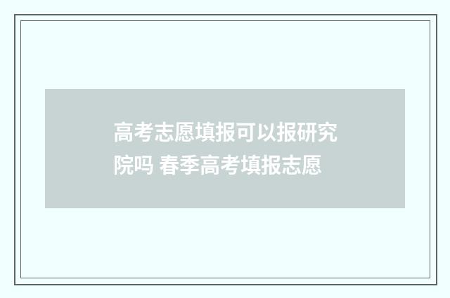 高考志愿填报可以报研究院吗 春季高考填报志愿