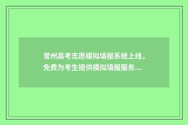 常州高考志愿模拟填报系统上线，免费为考生提供模拟填报服务 常州中考志愿