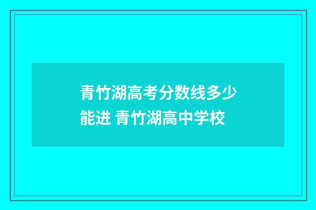 青竹湖高考分数线多少能进 青竹湖高中学校