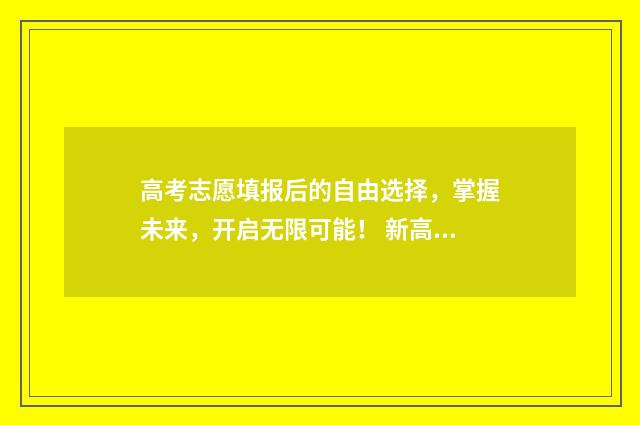 高考志愿填报后的自由选择，掌握未来，开启无限可能！ 新高考怎样填报志愿