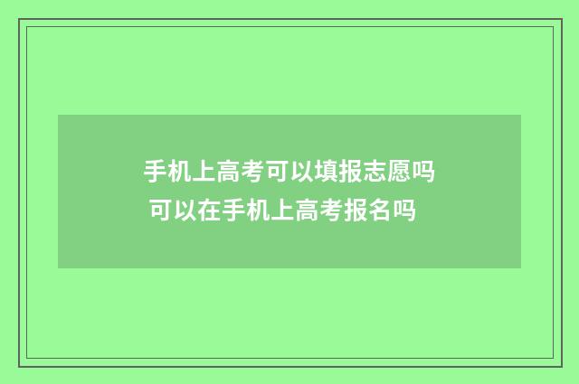 手机上高考可以填报志愿吗 可以在手机上高考报名吗