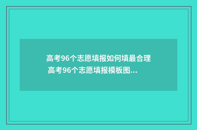 高考96个志愿填报如何填最合理 高考96个志愿填报模板图片