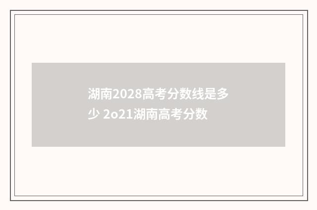 湖南2028高考分数线是多少 2o21湖南高考分数