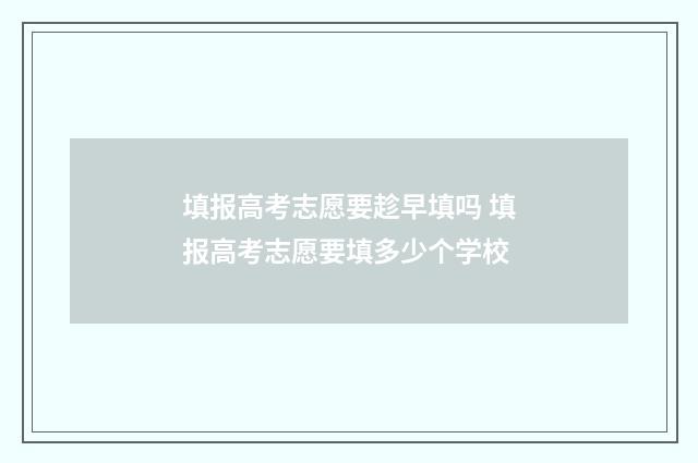 填报高考志愿要趁早填吗 填报高考志愿要填多少个学校