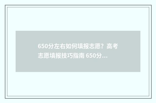 650分左右如何填报志愿？高考志愿填报技巧指南 650分算什么水平