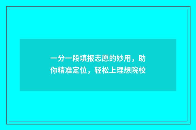 一分一段填报志愿的妙用，助你精准定位，轻松上理想院校