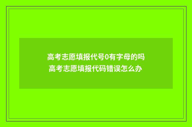 高考志愿填报代号0有字母的吗 高考志愿填报代码错误怎么办