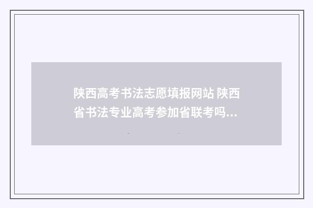 陕西高考书法志愿填报网站 陕西省书法专业高考参加省联考吗?
