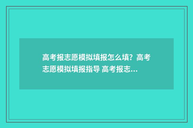 高考报志愿模拟填报怎么填？高考志愿模拟填报指导 高考报志愿模拟软件