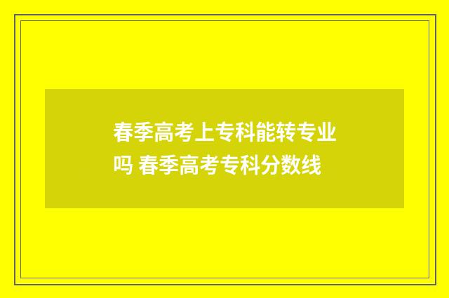 春季高考上专科能转专业吗 春季高考专科分数线