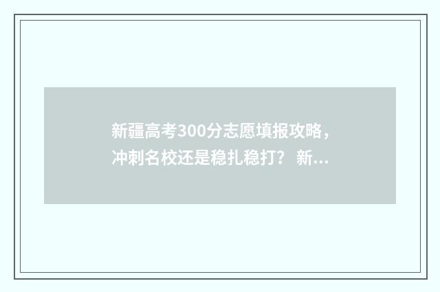 新疆高考300分志愿填报攻略，冲刺名校还是稳扎稳打？ 新疆高考3000名