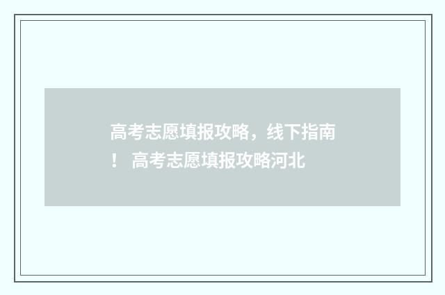 高考志愿填报攻略，线下指南！ 高考志愿填报攻略河北