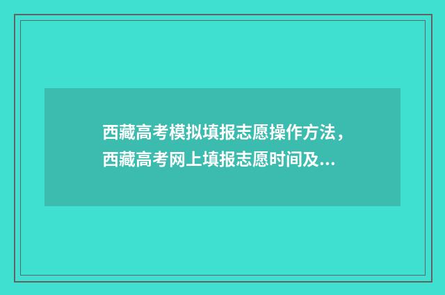 西藏高考模拟填报志愿操作方法，西藏高考网上填报志愿时间及入口 西藏高考志愿模拟