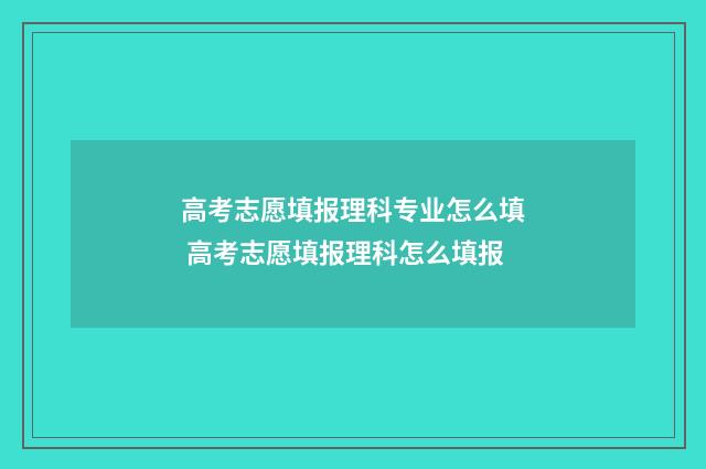 高考志愿填报理科专业怎么填 高考志愿填报理科怎么填报