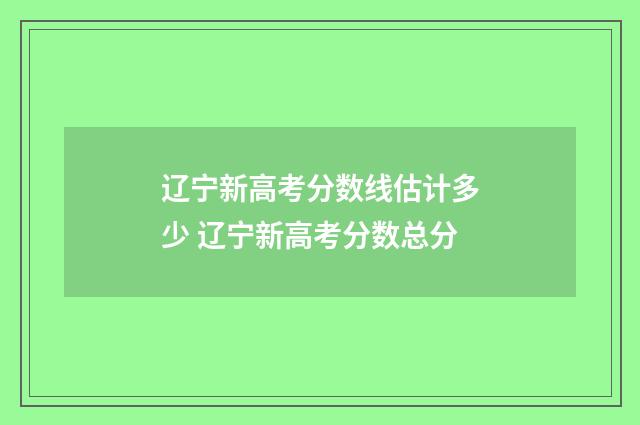 辽宁新高考分数线估计多少 辽宁新高考分数总分