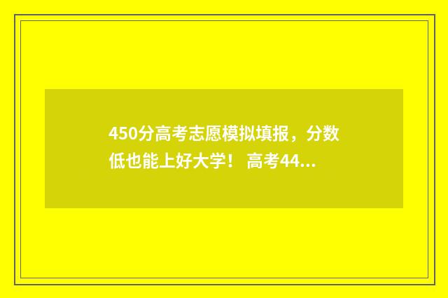 450分高考志愿模拟填报，分数低也能上好大学！ 高考440怎么填志愿
