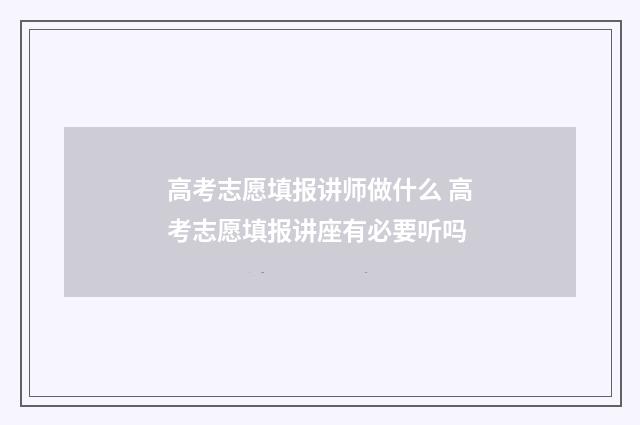 高考志愿填报讲师做什么 高考志愿填报讲座有必要听吗