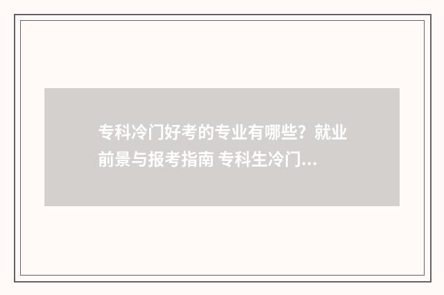 专科冷门好考的专业有哪些？就业前景与报考指南 专科生冷门专业