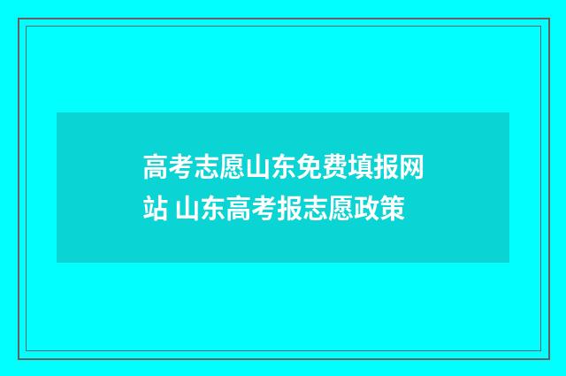 高考志愿山东免费填报网站 山东高考报志愿政策