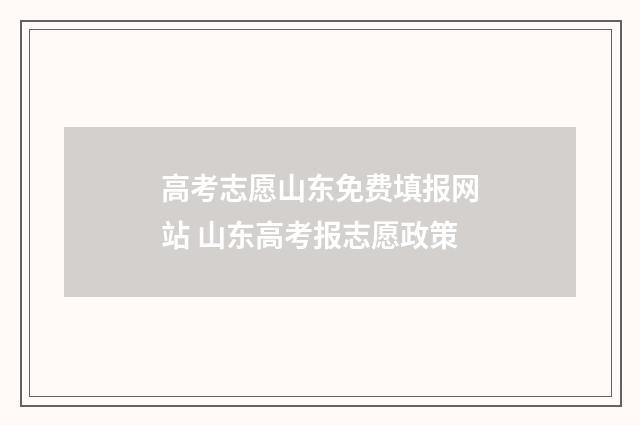 高考志愿山东免费填报网站 山东高考报志愿政策
