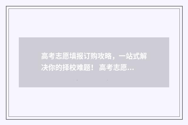 高考志愿填报订购攻略，一站式解决你的择校难题！ 高考志愿填报系统流程图解