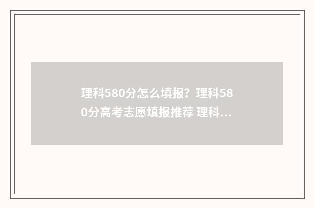 理科580分怎么填报？理科580分高考志愿填报推荐 理科580分相当于文科多少分
