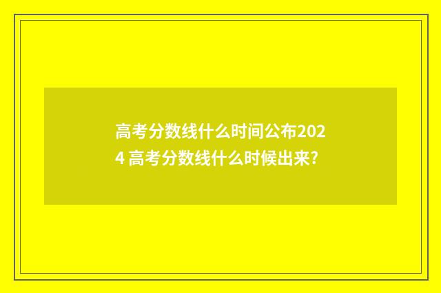 高考分数线什么时间公布2024 高考分数线什么时候出来?