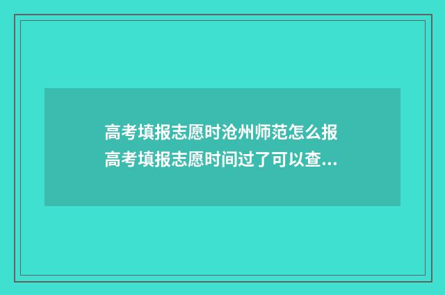 高考填报志愿时沧州师范怎么报 高考填报志愿时间过了可以查看吗