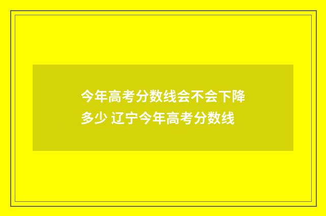 今年高考分数线会不会下降多少 辽宁今年高考分数线