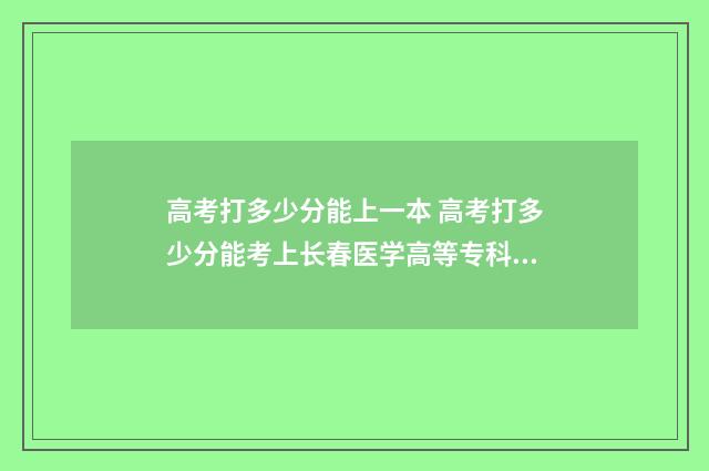 高考打多少分能上一本 高考打多少分能考上长春医学高等专科学校