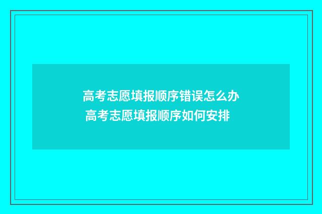 高考志愿填报顺序错误怎么办 高考志愿填报顺序如何安排