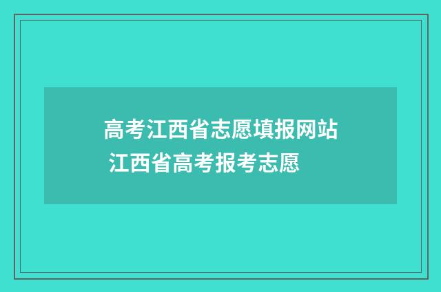 高考江西省志愿填报网站 江西省高考报考志愿