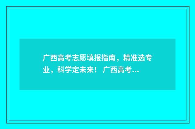 广西高考志愿填报指南，精准选专业，科学定未来！ 广西高考志愿填报系统入口