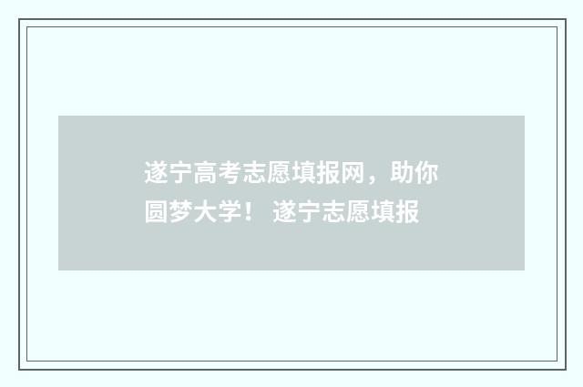 遂宁高考志愿填报网，助你圆梦大学！ 遂宁志愿填报