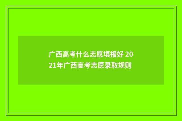 广西高考什么志愿填报好 2021年广西高考志愿录取规则