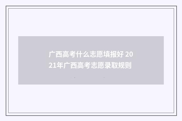 广西高考什么志愿填报好 2021年广西高考志愿录取规则