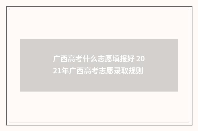 广西高考什么志愿填报好 2021年广西高考志愿录取规则
