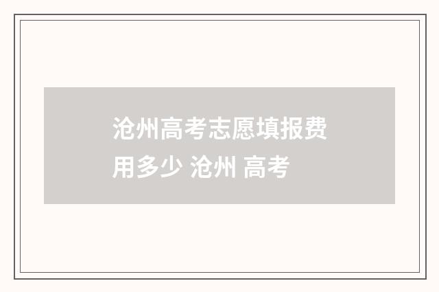 沧州高考志愿填报费用多少 沧州 高考