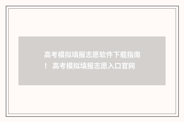 高考模拟填报志愿软件下载指南！ 高考模拟填报志愿入口官网