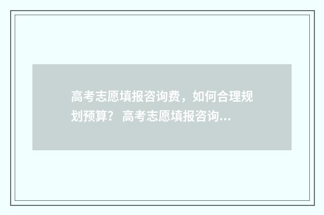 高考志愿填报咨询费，如何合理规划预算？ 高考志愿填报咨询师有国家承认的证明吗