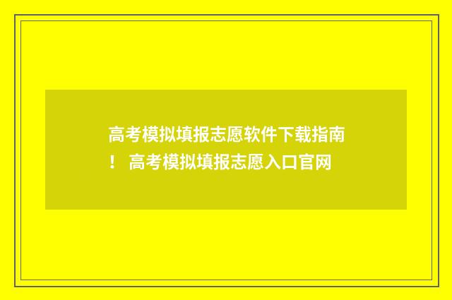 高考模拟填报志愿软件下载指南！ 高考模拟填报志愿入口官网