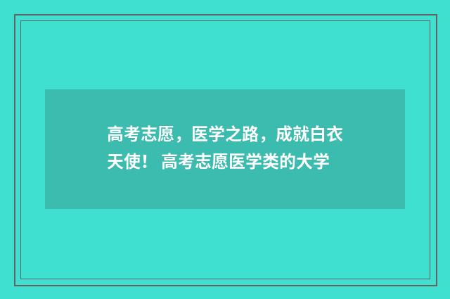 高考志愿，医学之路，成就白衣天使！ 高考志愿医学类的大学