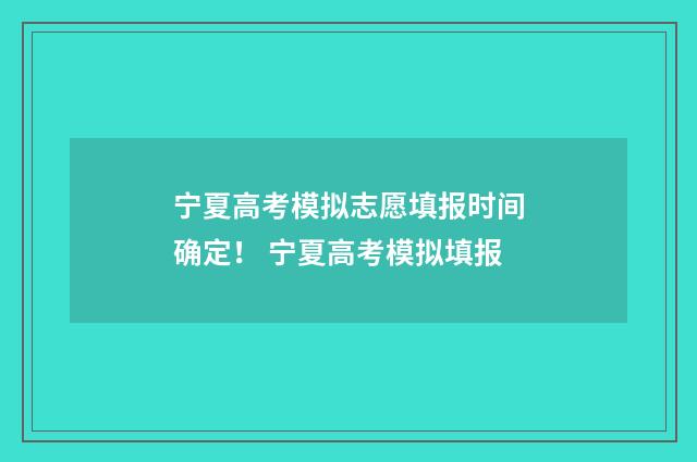 宁夏高考模拟志愿填报时间确定！ 宁夏高考模拟填报