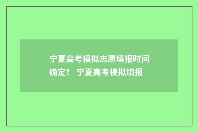 宁夏高考模拟志愿填报时间确定！ 宁夏高考模拟填报
