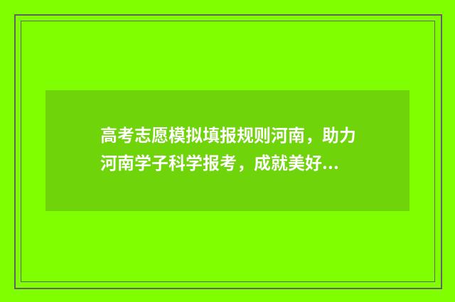 高考志愿模拟填报规则河南，助力河南学子科学报考，成就美好未来 高考志愿模拟填报系统官网