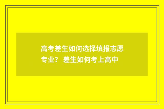 高考差生如何选择填报志愿专业？ 差生如何考上高中