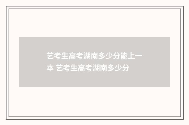 艺考生高考湖南多少分能上一本 艺考生高考湖南多少分