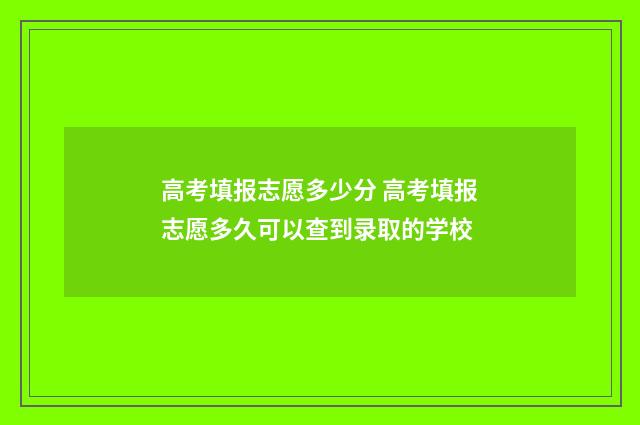 高考填报志愿多少分 高考填报志愿多久可以查到录取的学校