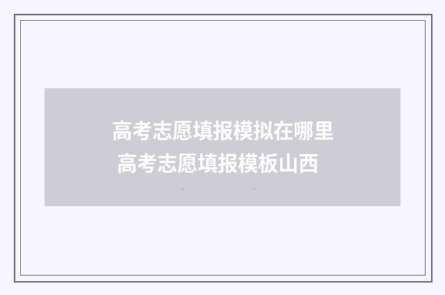 高考志愿填报模拟在哪里 高考志愿填报模板山西